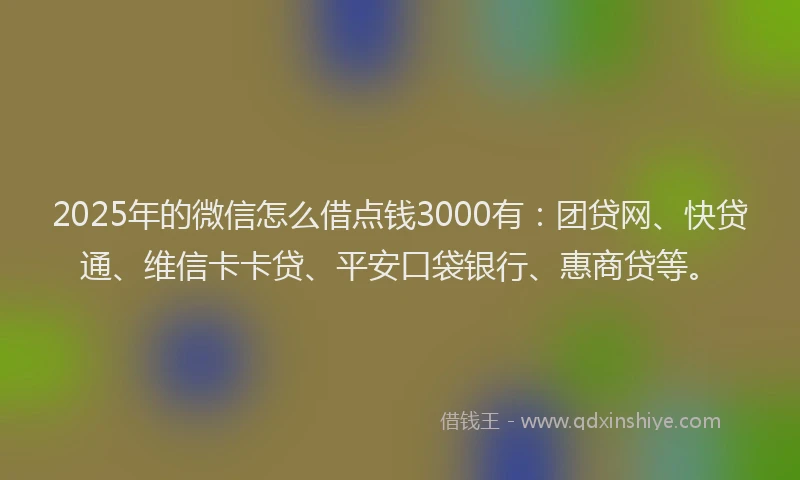 2025年的微信怎么借点钱3000有：团贷网、快贷通、维信卡卡贷、平安口袋银行、惠商贷等。
