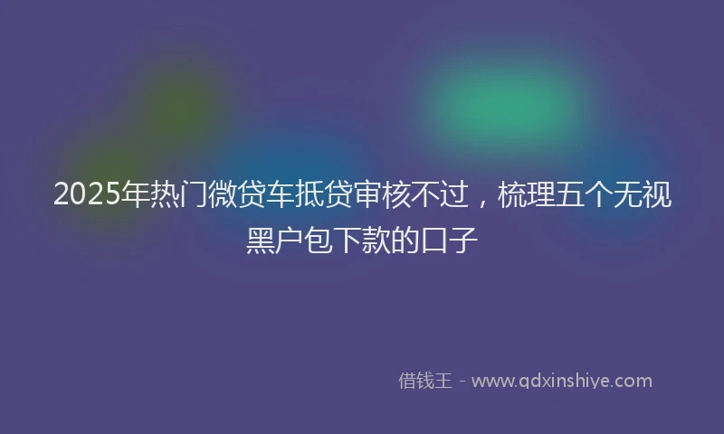 2025年热门微贷车抵贷审核不过，梳理五个无视黑户包下款的口子