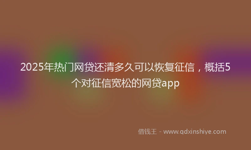 2025年热门网贷还清多久可以恢复征信，概括5个对征信宽松的网贷app