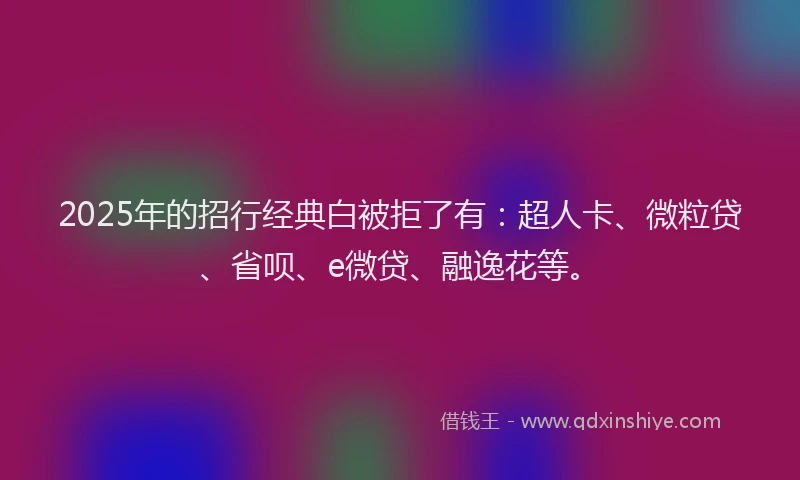 2025年的招行经典白被拒了有：超人卡、微粒贷、省呗、e微贷、融逸花等。
