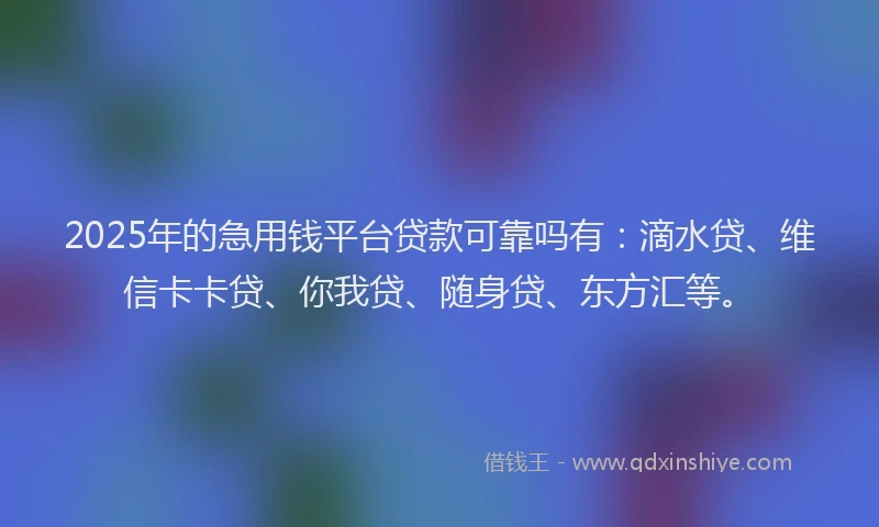 2025年的急用钱平台贷款可靠吗有：滴水贷、维信卡卡贷、你我贷、随身贷、东方汇等。