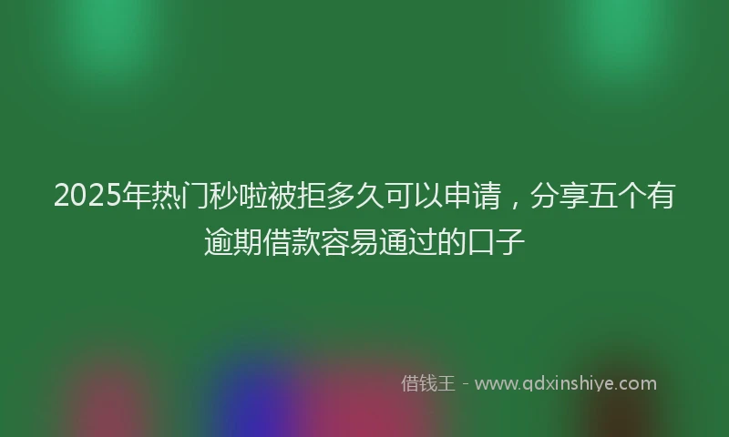 2025年热门秒啦被拒多久可以申请，分享五个有逾期借款容易通过的口子