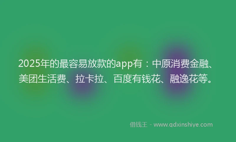 2025年的最容易放款的app有：中原消费金融、美团生活费、拉卡拉、百度有钱花、融逸花等。