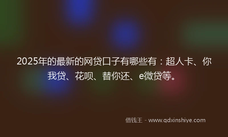 2025年的最新的网贷口子有哪些有：超人卡、你我贷、花呗、替你还、e微贷等。