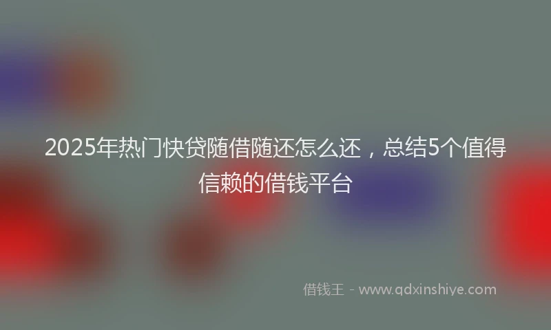 2025年热门快贷随借随还怎么还，总结5个值得信赖的借钱平台