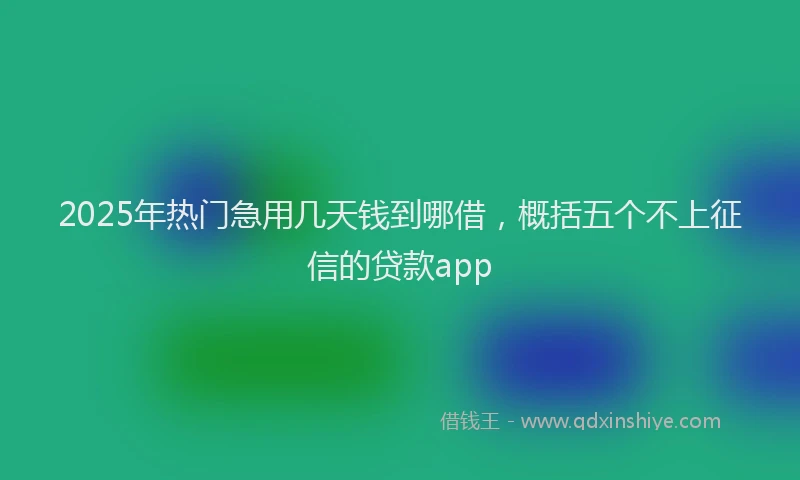 2025年热门急用几天钱到哪借，概括五个不上征信的贷款app