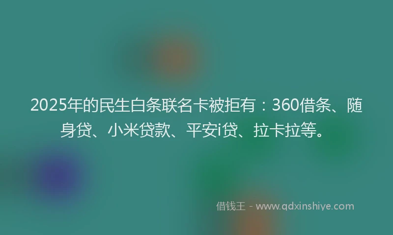 2025年的民生白条联名卡被拒有：360借条、随身贷、小米贷款、平安i贷、拉卡拉等。