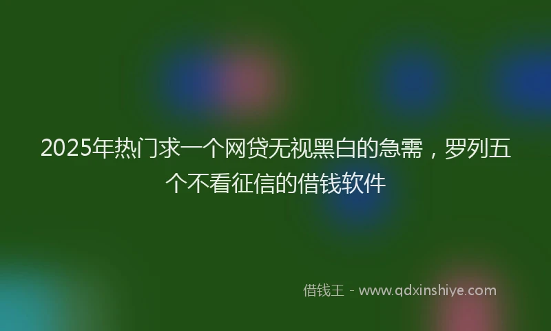 2025年热门求一个网贷无视黑白的急需，罗列五个不看征信的借钱软件