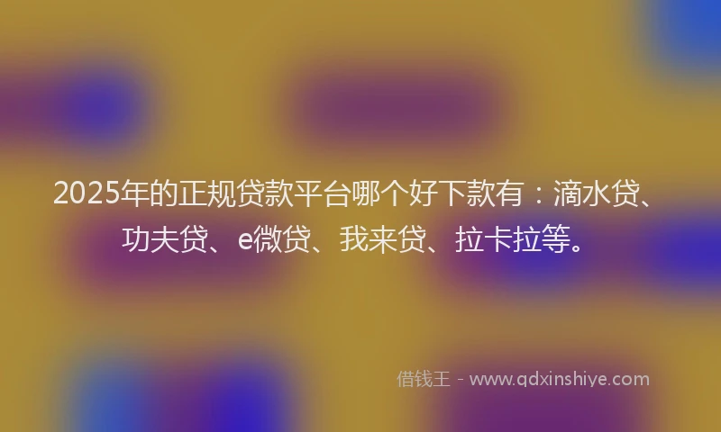2025年的正规贷款平台哪个好下款有：滴水贷、功夫贷、e微贷、我来贷、拉卡拉等。