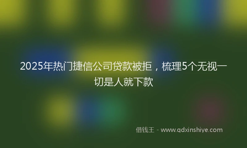 2025年热门捷信公司贷款被拒，梳理5个无视一切是人就下款