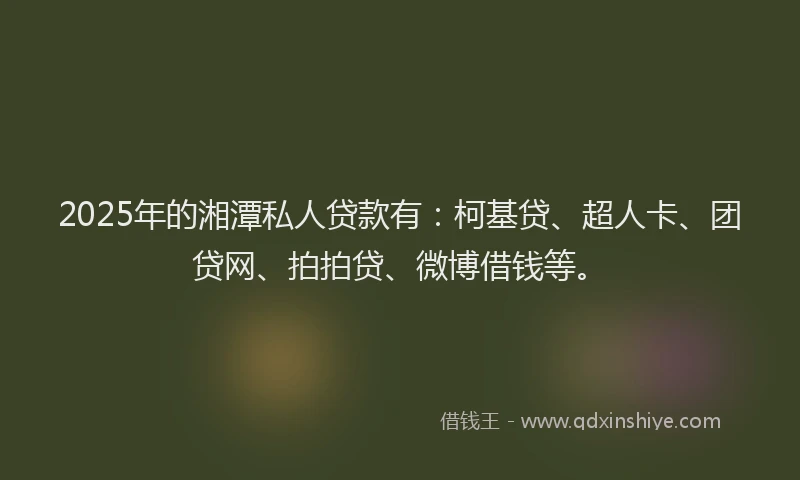 2025年的湘潭私人贷款有：柯基贷、超人卡、团贷网、拍拍贷、微博借钱等。