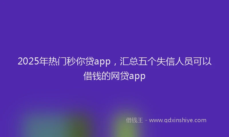 2025年热门秒你贷app，汇总五个失信人员可以借钱的网贷app