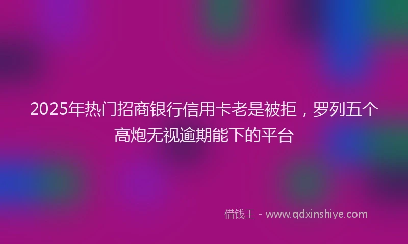 2025年热门招商银行信用卡老是被拒，罗列五个高炮无视逾期能下的平台