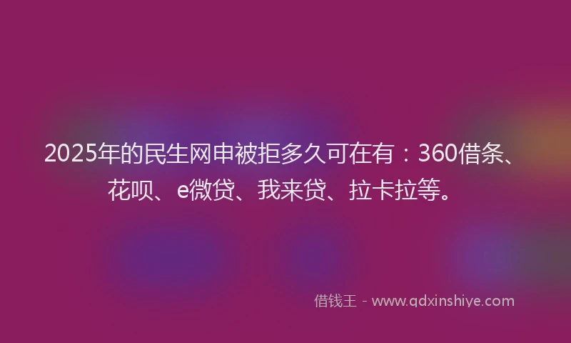2025年的民生网申被拒多久可在有：360借条、花呗、e微贷、我来贷、拉卡拉等。