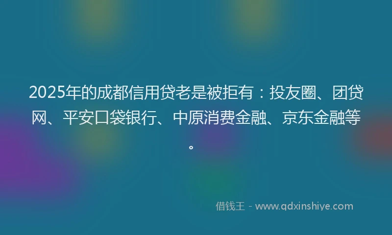 2025年的成都信用贷老是被拒有：投友圈、团贷网、平安口袋银行、中原消费金融、京东金融等。