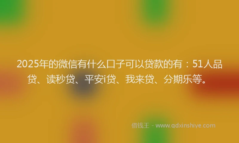2025年的微信有什么口子可以贷款的有：51人品贷、读秒贷、平安i贷、我来贷、分期乐等。