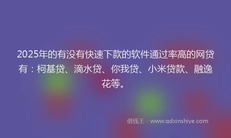 2025年的有没有快速下款的软件通过率高的网贷有：柯基贷、滴水贷、你我贷、小米贷款、融逸花等。