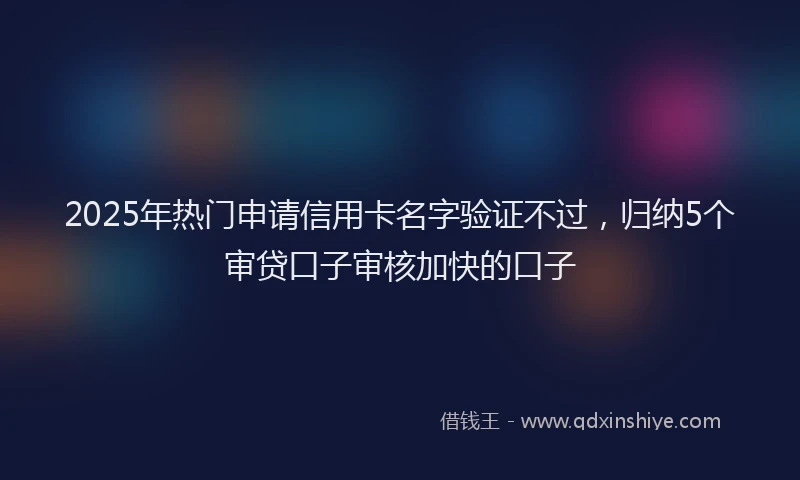 2025年热门申请信用卡名字验证不过，归纳5个审贷口子审核加快的口子