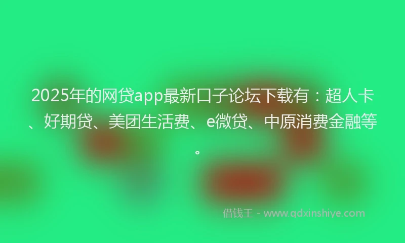 2025年的网贷app最新口子论坛下载有：超人卡、好期贷、美团生活费、e微贷、中原消费金融等。