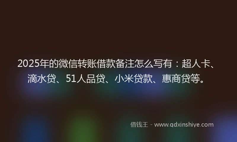 2025年的微信转账借款备注怎么写有：超人卡、滴水贷、51人品贷、小米贷款、惠商贷等。
