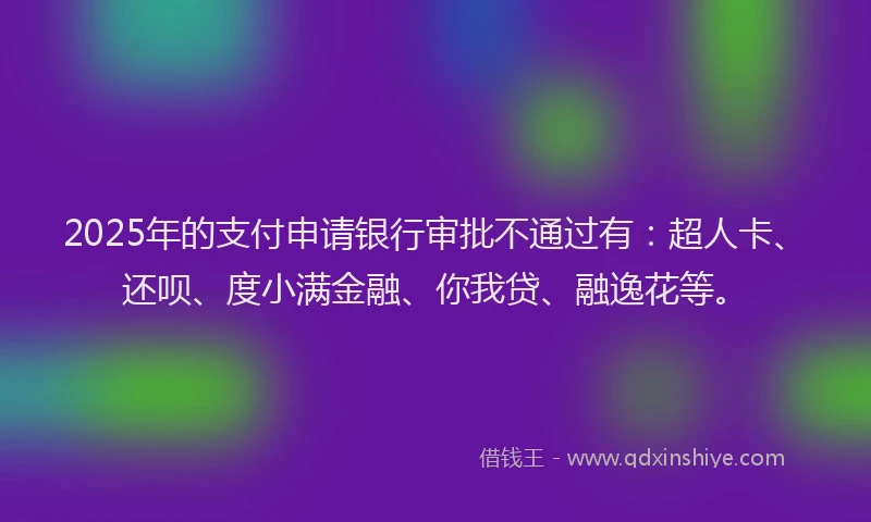 2025年的支付申请银行审批不通过有：超人卡、还呗、度小满金融、你我贷、融逸花等。