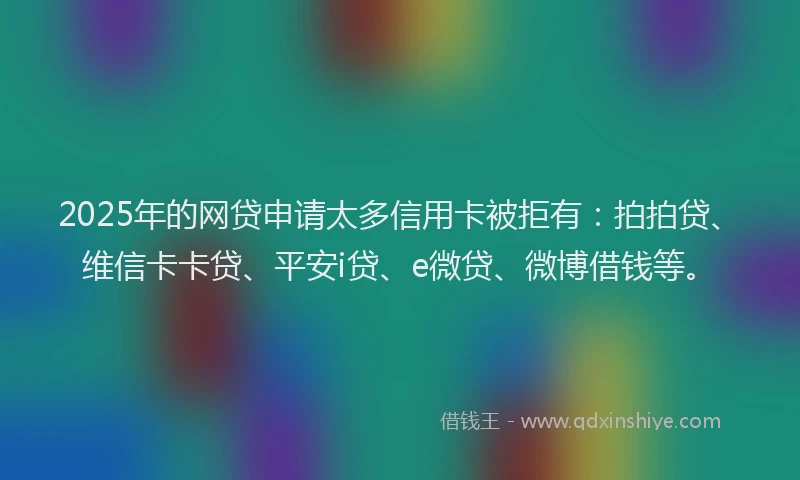2025年的网贷申请太多信用卡被拒有：拍拍贷、维信卡卡贷、平安i贷、e微贷、微博借钱等。