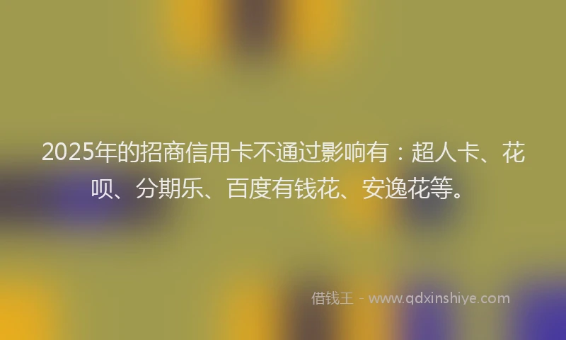 2025年的招商信用卡不通过影响有：超人卡、花呗、分期乐、百度有钱花、安逸花等。