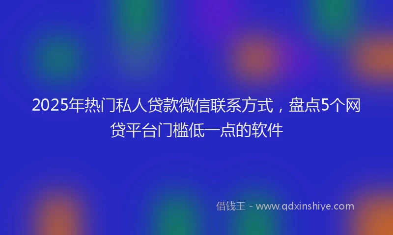 2025年热门私人贷款微信联系方式，盘点5个网贷平台门槛低一点的软件