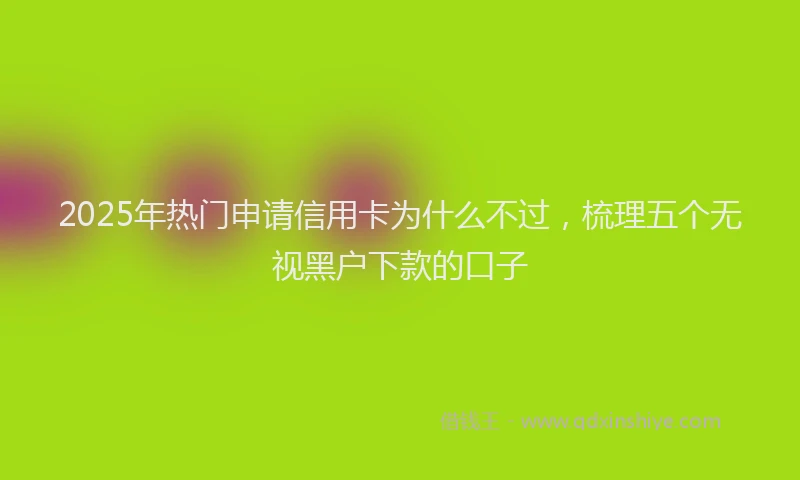 2025年热门申请信用卡为什么不过，梳理五个无视黑户下款的口子