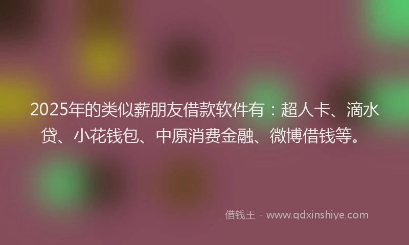 2025年的类似薪朋友借款软件有：超人卡、滴水贷、小花钱包、中原消费金融、微博借钱等。