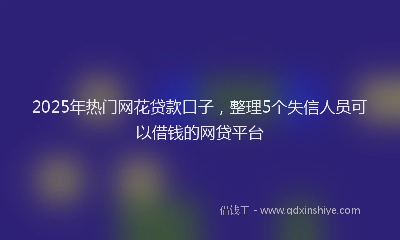 2025年热门网花贷款口子，整理5个失信人员可以借钱的网贷平台
