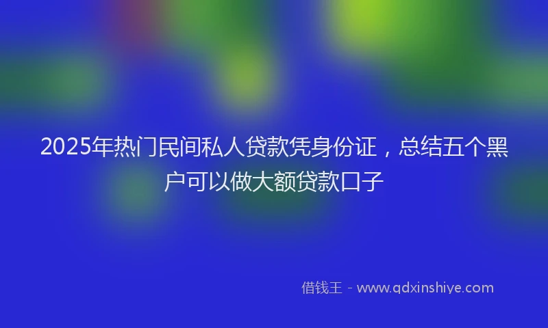 2025年热门民间私人贷款凭身份证，总结五个黑户可以做大额贷款口子