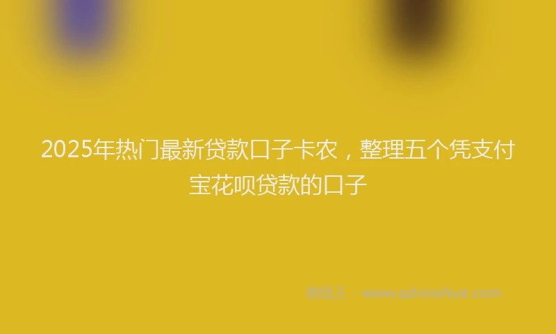 2025年热门最新贷款口子卡农，整理五个凭支付宝花呗贷款的口子