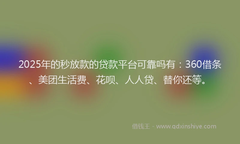 2025年的秒放款的贷款平台可靠吗有：360借条、美团生活费、花呗、人人贷、替你还等。