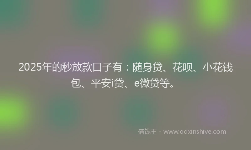 2025年的秒放款口子有：随身贷、花呗、小花钱包、平安i贷、e微贷等。