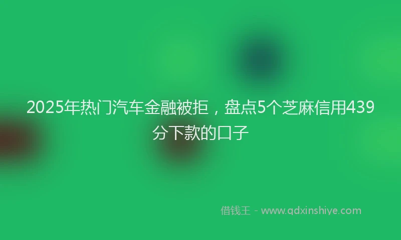 2025年热门汽车金融被拒，盘点5个芝麻信用439分下款的口子
