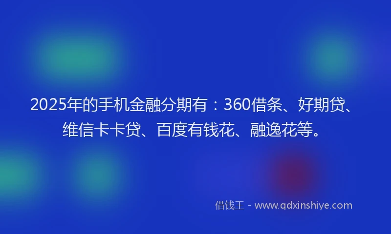 2025年的手机金融分期有：360借条、好期贷、维信卡卡贷、百度有钱花、融逸花等。
