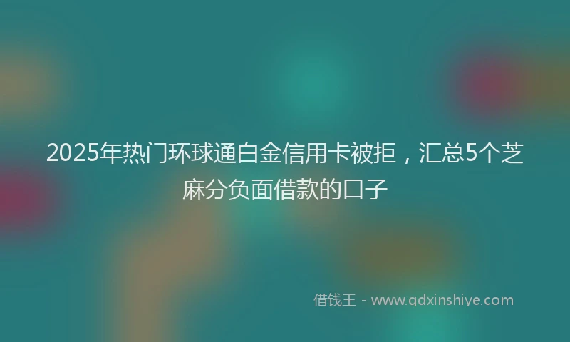 2025年热门环球通白金信用卡被拒，汇总5个芝麻分负面借款的口子