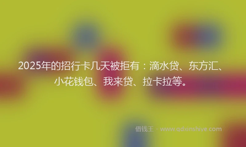 2025年的招行卡几天被拒有：滴水贷、东方汇、小花钱包、我来贷、拉卡拉等。