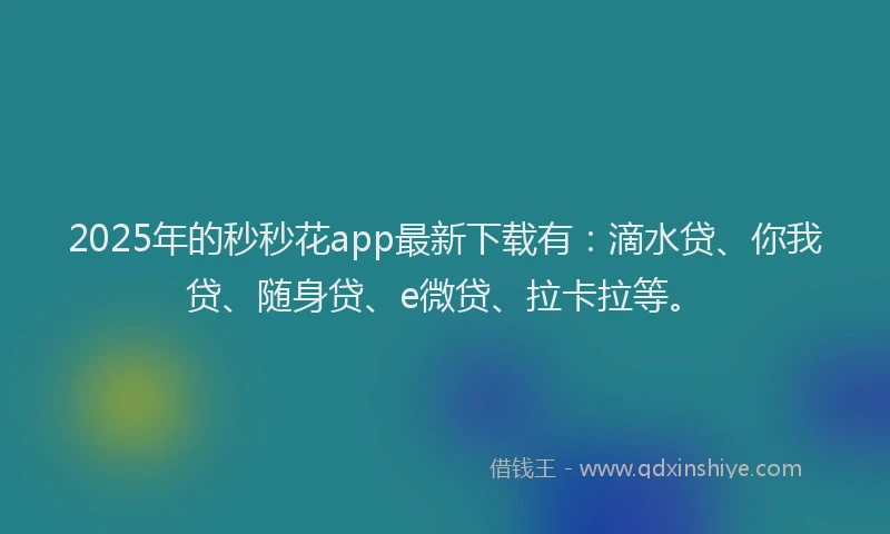 2025年的秒秒花app最新下载有：滴水贷、你我贷、随身贷、e微贷、拉卡拉等。