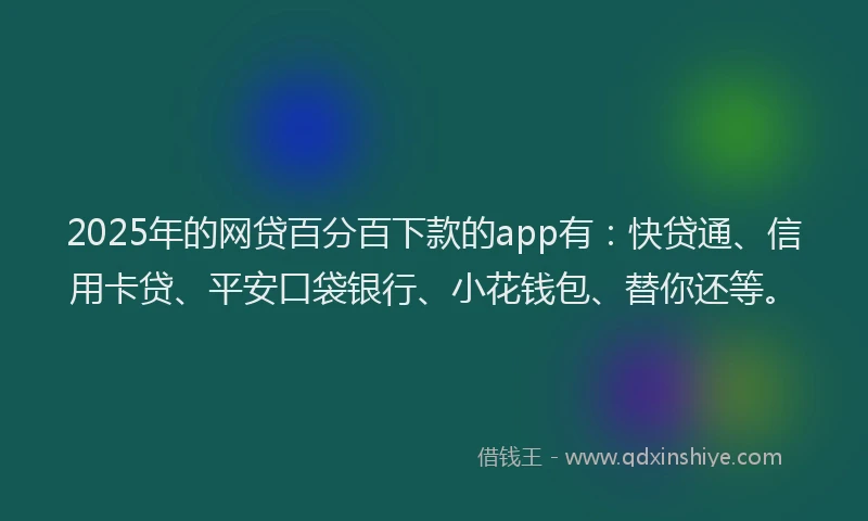 2025年的网贷百分百下款的app有：快贷通、信用卡贷、平安口袋银行、小花钱包、替你还等。
