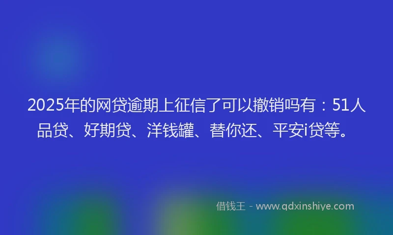 2025年的网贷逾期上征信了可以撤销吗有：51人品贷、好期贷、洋钱罐、替你还、平安i贷等。