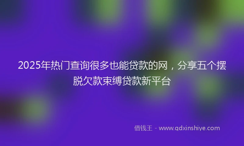 2025年热门查询很多也能贷款的网，分享五个摆脱欠款束缚贷款新平台