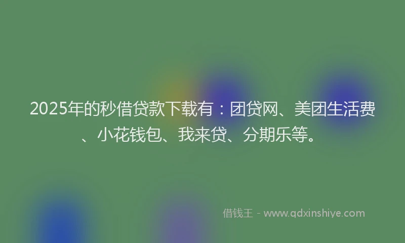 2025年的秒借贷款下载有：团贷网、美团生活费、小花钱包、我来贷、分期乐等。