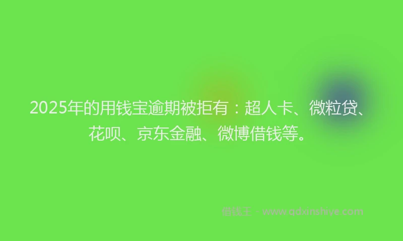 2025年的用钱宝逾期被拒有：超人卡、微粒贷、花呗、京东金融、微博借钱等。