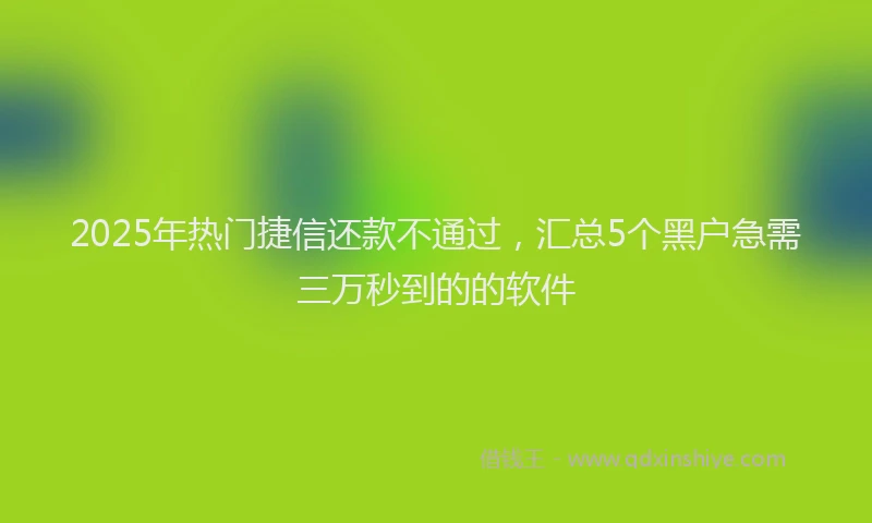 2025年热门捷信还款不通过，汇总5个黑户急需三万秒到的的软件