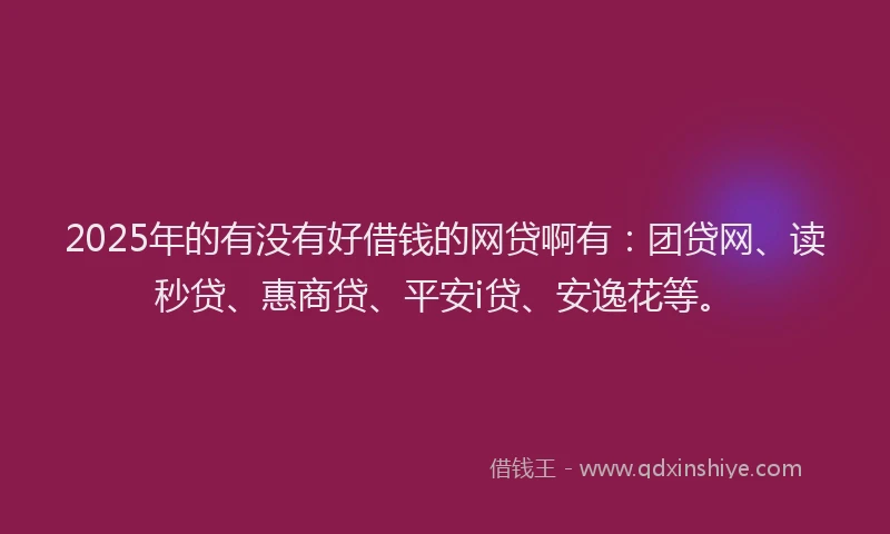2025年的有没有好借钱的网贷啊有：团贷网、读秒贷、惠商贷、平安i贷、安逸花等。