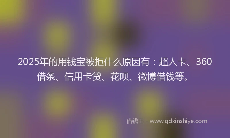 2025年的用钱宝被拒什么原因有：超人卡、360借条、信用卡贷、花呗、微博借钱等。