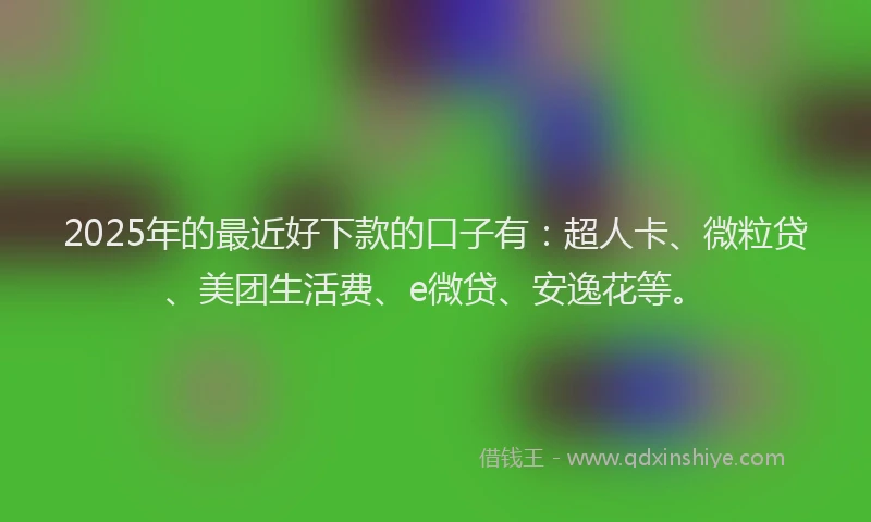 2025年的最近好下款的口子有：超人卡、微粒贷、美团生活费、e微贷、安逸花等。