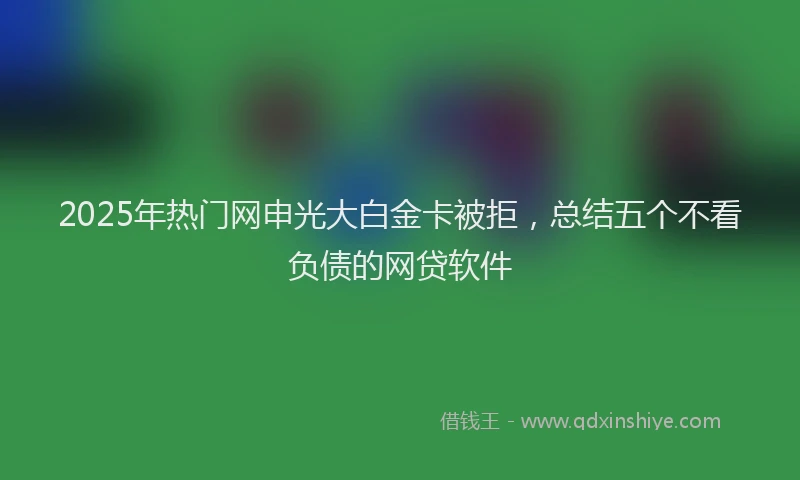 2025年热门网申光大白金卡被拒，总结五个不看负债的网贷软件